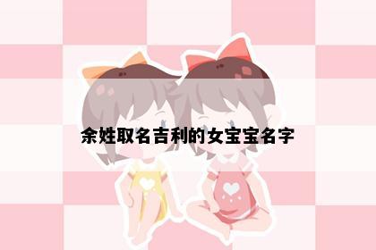 余姓取名吉利的女宝宝名字